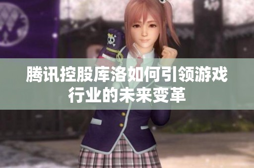 腾讯控股库洛如何引领游戏行业的未来变革
