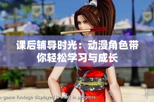 课后辅导时光：动漫角色带你轻松学习与成长
