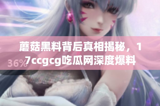 蘑菇黑料背后真相揭秘，17ccgcg吃瓜网深度爆料