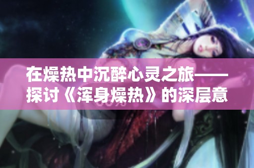 在燥热中沉醉心灵之旅——探讨《浑身燥热》的深层意义与感悟
