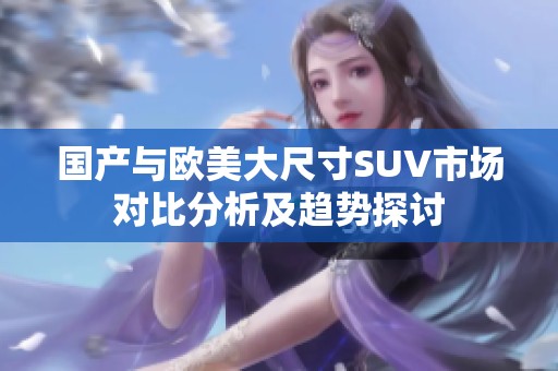 国产与欧美大尺寸SUV市场对比分析及趋势探讨