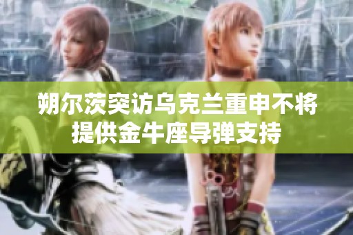 朔尔茨突访乌克兰重申不将提供金牛座导弹支持