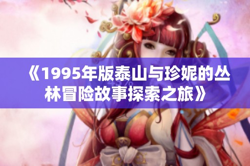《1995年版泰山与珍妮的丛林冒险故事探索之旅》