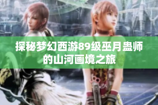 探秘梦幻西游89级巫月蛊师的山河画境之旅
