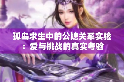 孤岛求生中的公媳关系实验：爱与挑战的真实考验