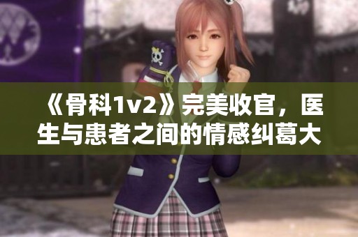《骨科1v2》完美收官，医生与患者之间的情感纠葛大揭秘