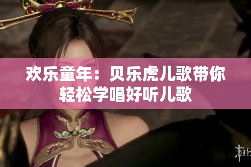欢乐童年：贝乐虎儿歌带你轻松学唱好听儿歌