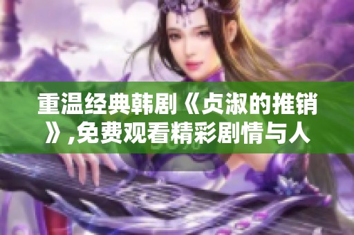 重温经典韩剧《贞淑的推销》,免费观看精彩剧情与人生哲理