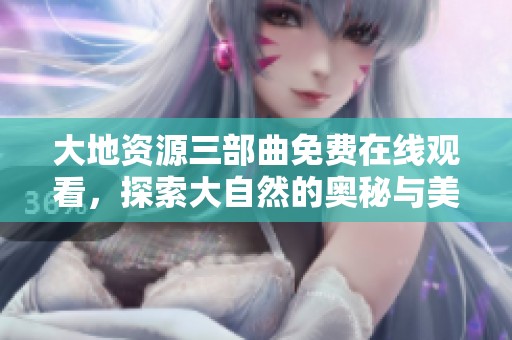 大地资源三部曲免费在线观看，探索大自然的奥秘与美丽