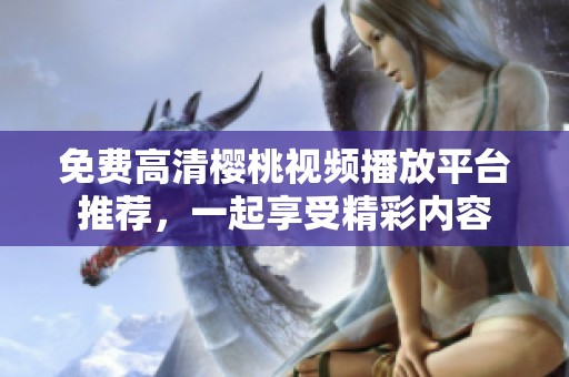 免费高清樱桃视频播放平台推荐，一起享受精彩内容