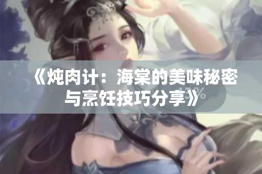 《炖肉计：海棠的美味秘密与烹饪技巧分享》