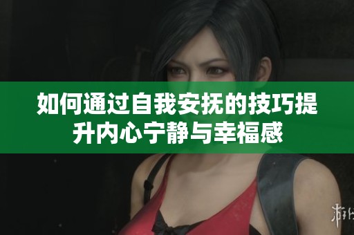 如何通过自我安抚的技巧提升内心宁静与幸福感
