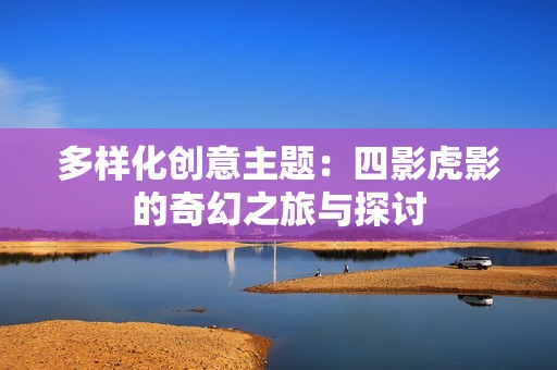 多样化创意主题：四影虎影的奇幻之旅与探讨