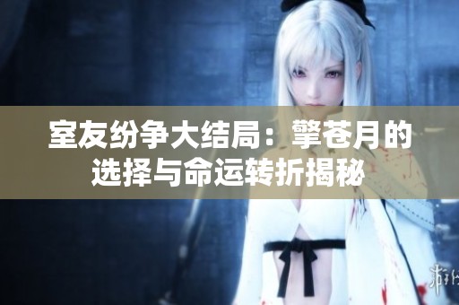 室友纷争大结局：擎苍月的选择与命运转折揭秘