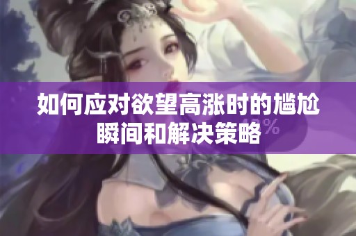 如何应对欲望高涨时的尴尬瞬间和解决策略