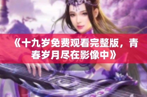 《十九岁免费观看完整版，青春岁月尽在影像中》