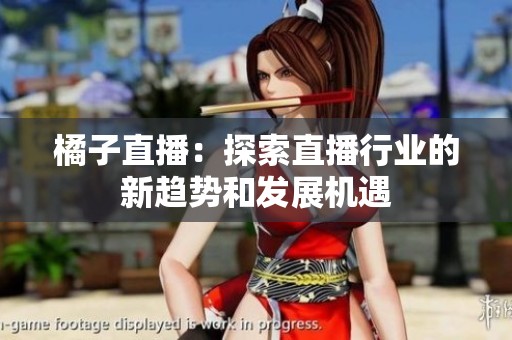 橘子直播：探索直播行业的新趋势和发展机遇