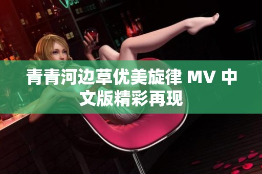 青青河边草优美旋律 MV 中文版精彩再现
