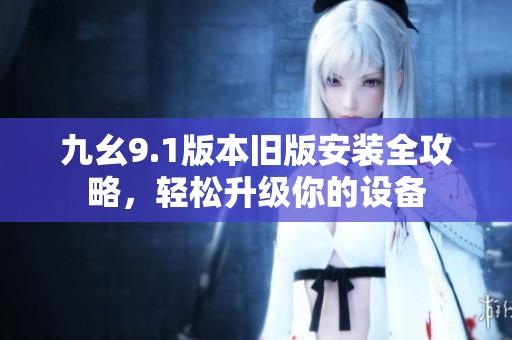 九幺9.1版本旧版安装全攻略，轻松升级你的设备