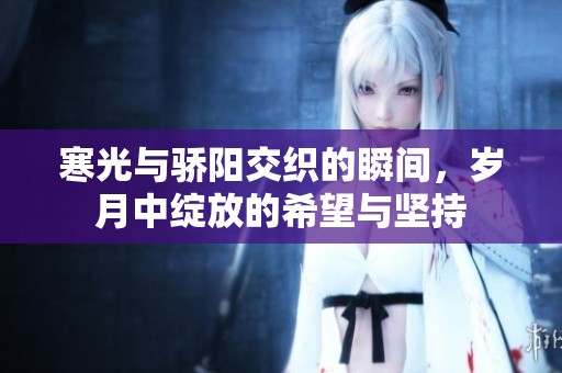 寒光与骄阳交织的瞬间，岁月中绽放的希望与坚持