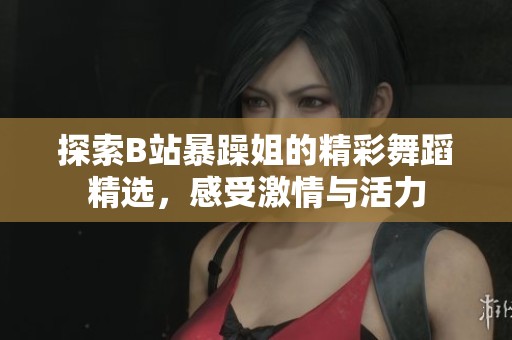 探索B站暴躁姐的精彩舞蹈精选，感受激情与活力