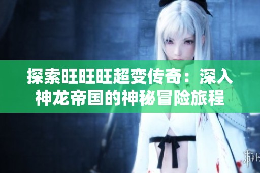 探索旺旺旺超变传奇：深入神龙帝国的神秘冒险旅程