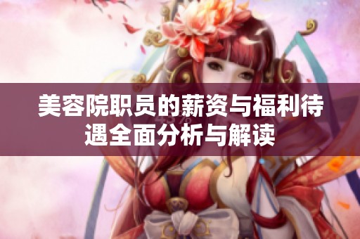美容院职员的薪资与福利待遇全面分析与解读