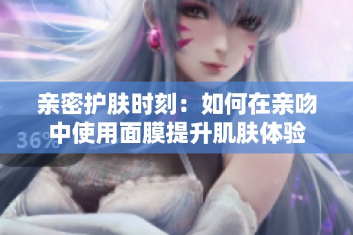 亲密护肤时刻：如何在亲吻中使用面膜提升肌肤体验
