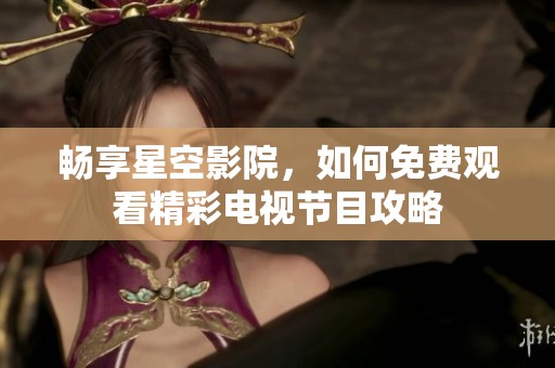 畅享星空影院，如何免费观看精彩电视节目攻略