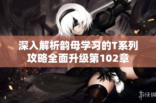 深入解析韵母学习的T系列攻略全面升级第102章
