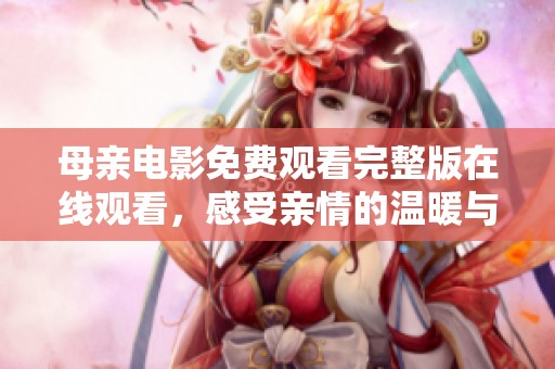 母亲电影免费观看完整版在线观看，感受亲情的温暖与力量