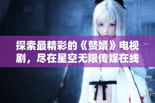 探索最精彩的《赘婿》电视剧，尽在星空无限传媒在线观看