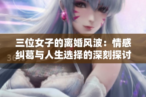 三位女子的离婚风波：情感纠葛与人生选择的深刻探讨