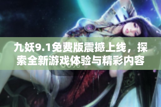 九妖9.1免费版震撼上线，探索全新游戏体验与精彩内容