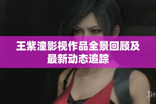 王紫潼影视作品全景回顾及最新动态追踪