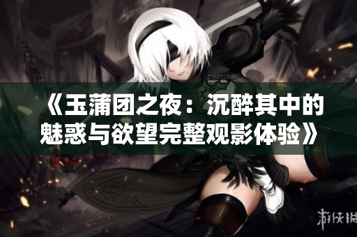 《玉蒲团之夜：沉醉其中的魅惑与欲望完整观影体验》