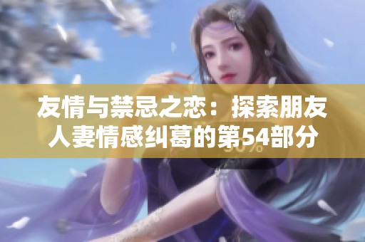 友情与禁忌之恋：探索朋友人妻情感纠葛的第54部分