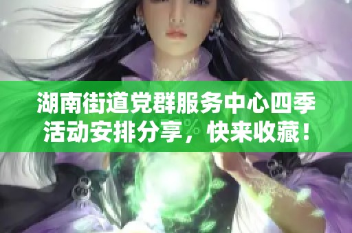 湖南街道党群服务中心四季活动安排分享，快来收藏！