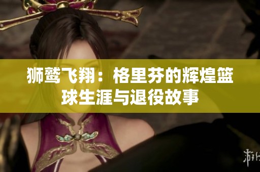 狮鹫飞翔：格里芬的辉煌篮球生涯与退役故事