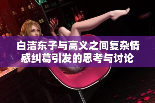 白洁东子与高义之间复杂情感纠葛引发的思考与讨论