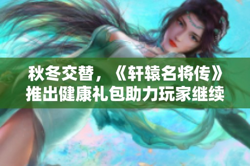 秋冬交替，《轩辕名将传》推出健康礼包助力玩家继续征战