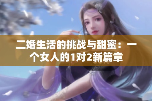 二婚生活的挑战与甜蜜：一个女人的1对2新篇章