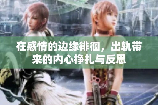 在感情的边缘徘徊，出轨带来的内心挣扎与反思
