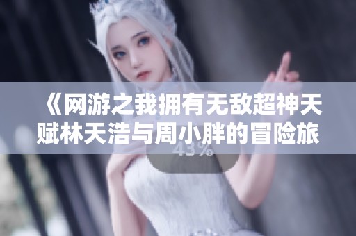 《网游之我拥有无敌超神天赋林天浩与周小胖的冒险旅程》