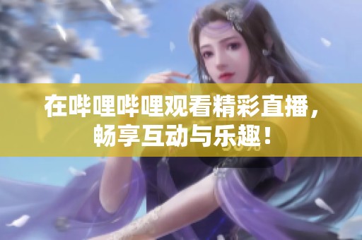 在哔哩哔哩观看精彩直播，畅享互动与乐趣！