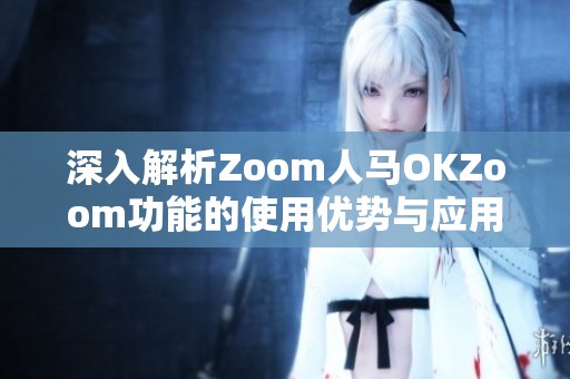 深入解析Zoom人马OKZoom功能的使用优势与应用场景