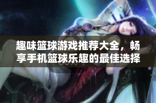 趣味篮球游戏推荐大全，畅享手机篮球乐趣的最佳选择