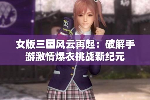 女版三国风云再起：破解手游激情爆衣挑战新纪元