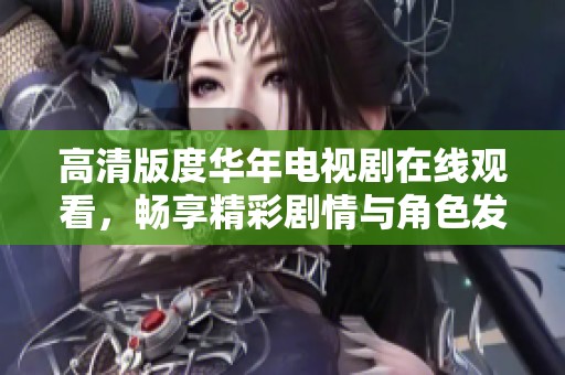 高清版度华年电视剧在线观看，畅享精彩剧情与角色发展