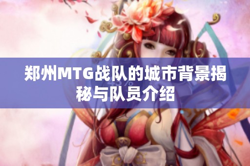 郑州MTG战队的城市背景揭秘与队员介绍